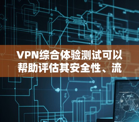 VPN综合体验测试可以帮助评估其安全性、流量控制、设备连接和多设备功能等关键性能。以下是一个详细的测试框架，供您参考