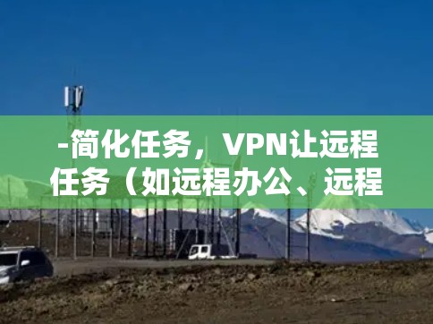-简化任务，VPN让远程任务（如远程办公、远程协作、远程视频通话）变得轻松简单