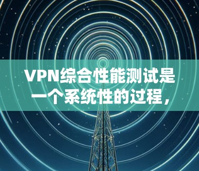VPN综合性能测试是一个系统性的过程，旨在评估VPN在处理大量数据和请求时的表现。以下是详细的步骤说明，结合上述思考，整理如下