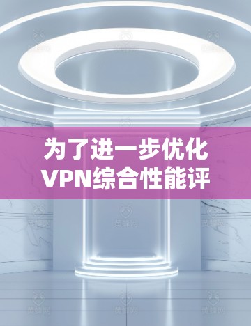 为了进一步优化VPN综合性能评估报告，可以考虑以下改进