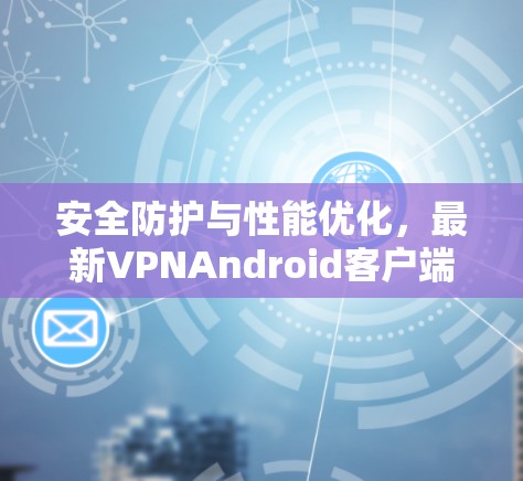 安全防护与性能优化，最新VPNAndroid客户端下载，助力您远离网络威胁