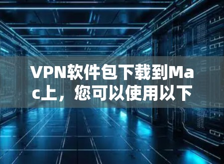 VPN软件包下载到Mac上，您可以使用以下几种常见的VPN软件，根据您的需求选择