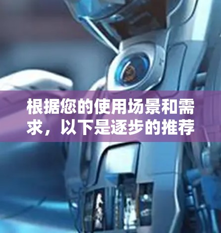 根据您的使用场景和需求，以下是逐步的推荐过程