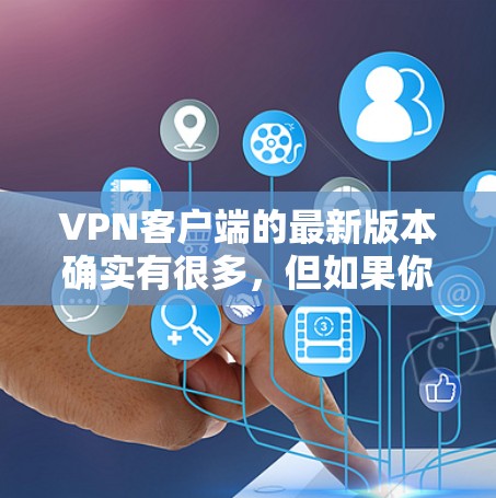 VPN客户端的最新版本确实有很多，但如果你需要一个可靠且安全的选项，以下是一些常用的版本和推荐