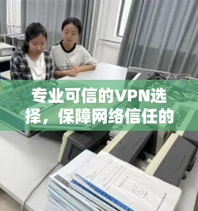 专业可信的VPN选择，保障网络信任的五步指南