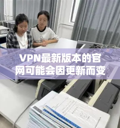 VPN最新版本的官网可能会因更新而变化，因此建议您访问官方网站以获取最新的信息。以下是一些常见的VPN品牌和它们的官网链接，您可以参考这些信息