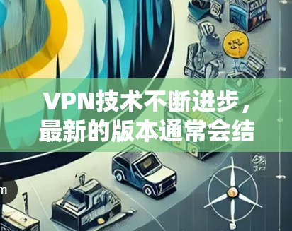 VPN技术不断进步，最新的版本通常会结合更多先进的技术来提升用户体验。以下是几款近年来较受欢迎的VPN版本推荐