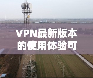 VPN最新版本的使用体验可以从多个角度进行分析，包括功能、安全性、用户体验以及设备适配性等。以下是一个综合性的总结