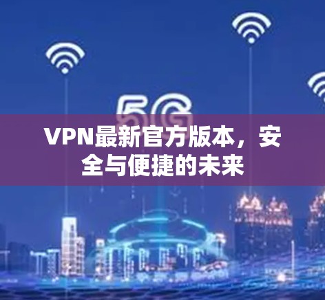 VPN最新官方版本，安全与便捷的未来