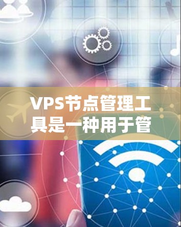 VPS节点管理工具是一种用于管理多个虚拟服务器（VPS）的工具，旨在帮助管理员高效地配置和管理云服务中的虚拟服务器。以下是对该工具功能的总结和建议