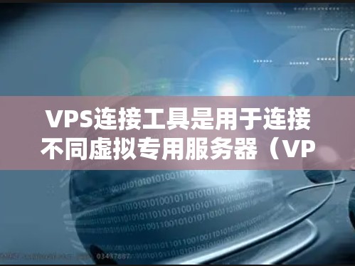 VPS连接工具是用于连接不同虚拟专用服务器（VPS）的工具，帮助管理员高效管理网络资源。以下是逐步的使用指南