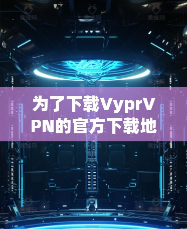 为了下载VyprVPN的官方下载地址，可以按照以下步骤进行