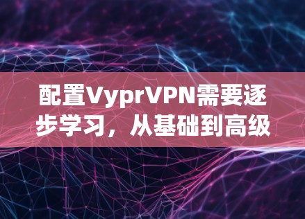 配置VyprVPN需要逐步学习，从基础到高级，逐步提升自己的网络配置能力。以下是一个详细的安全配置指南，帮助您顺利完成配置