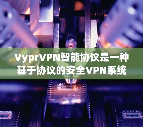 VyprVPN智能协议是一种基于协议的安全VPN系统，旨在提升用户的安全性。以下是其详细信息