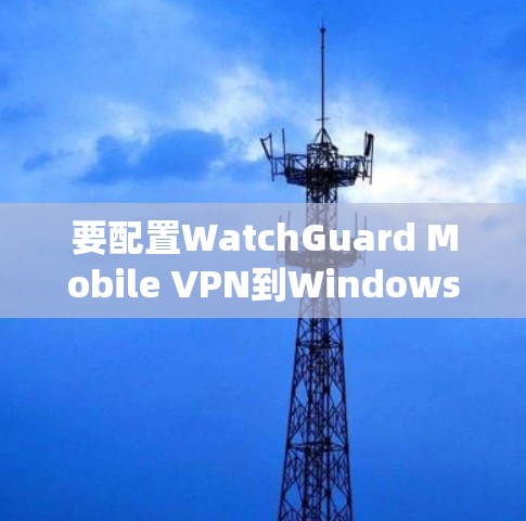 要配置WatchGuard Mobile VPN到Windows系统，您可以按照以下步骤进行操作
