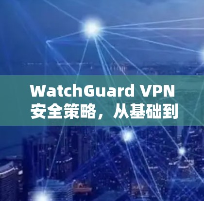 WatchGuard VPN 安全策略，从基础到实战