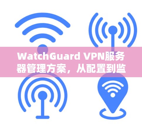 WatchGuard VPN服务器管理方案，从配置到监控的全面解决方案