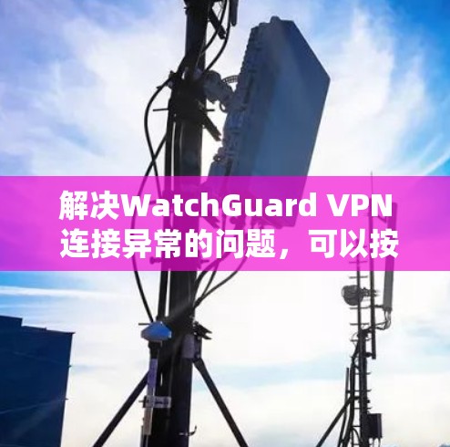 解决WatchGuard VPN 连接异常的问题，可以按照以下步骤操作