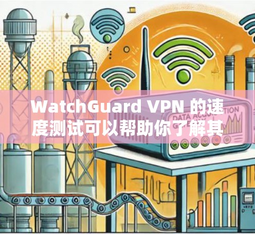 WatchGuard VPN 的速度测试可以帮助你了解其在不同网络环境下的表现。以下是一些测试结果和分析
