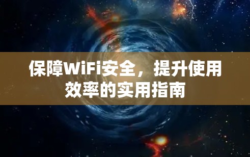 保障WiFi安全，提升使用效率的实用指南