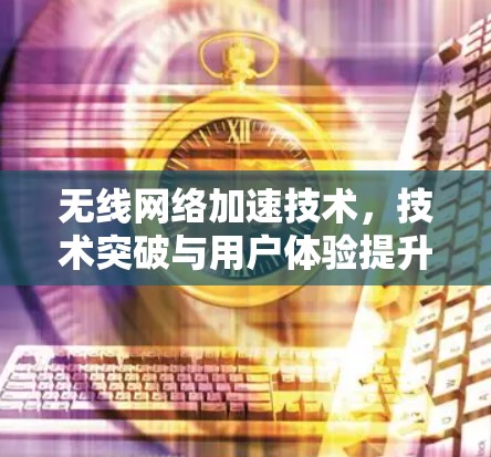 无线网络加速技术，技术突破与用户体验提升