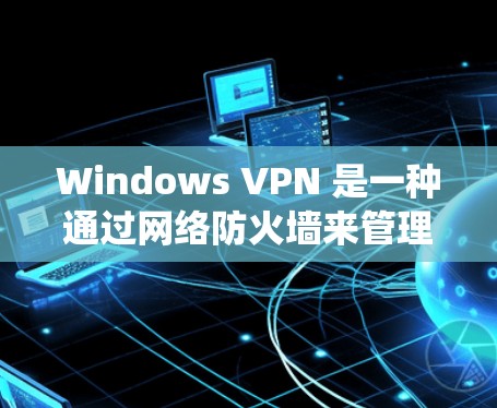 Windows VPN 是一种通过网络防火墙来管理网络流量的软件，允许用户在Windows系统上使用VPN来安全地浏览、下载或访问互联网资源。以下是关于 Windows VPN 的一些关键信息和步骤