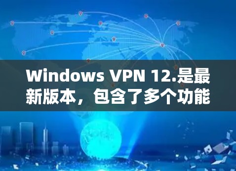 Windows VPN 12.是最新版本，包含了多个功能更新和改进。以下是主要信息