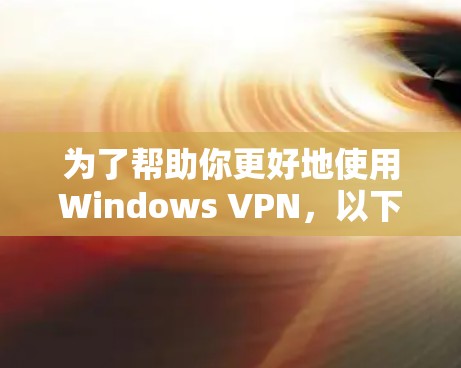 为了帮助你更好地使用Windows VPN,以下是分步骤的建议 为了帮助你更好地使用Windows VPN,以下是分步骤的建议