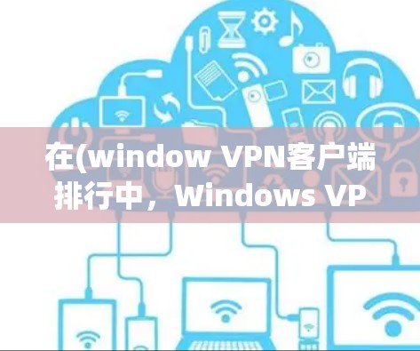 在(window VPN客户端排行中，Windows VPN客户端主要分为几个类别，根据功能和性能进行排序。以下是这些客户端的排行