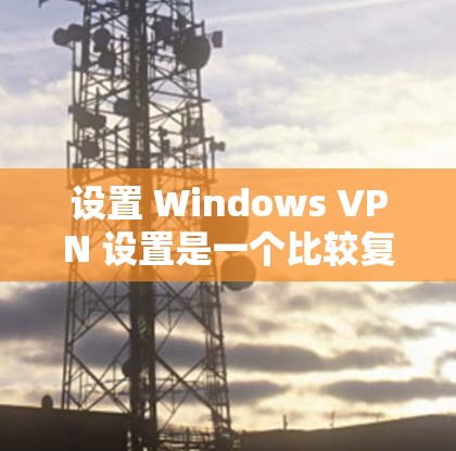 设置 Windows VPN 设置是一个比较复杂的过程，但只要按照以下步骤操作，您就能成功设置 Windows VPN。以下是一些基本的步骤和注意事项