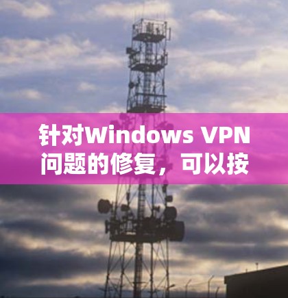 针对Windows VPN问题的修复，可以按照以下步骤进行