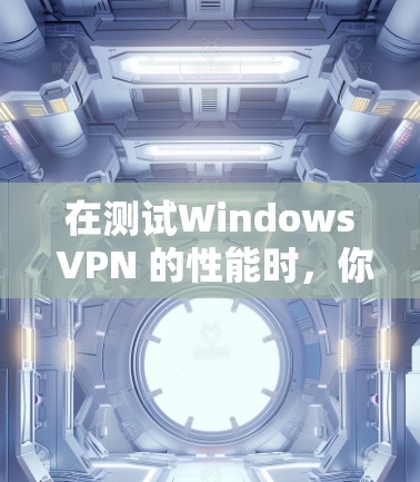 在测试Windows VPN 的性能时，你可以使用以下工具和方法来评估其表现