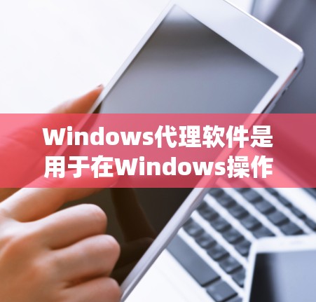 Windows代理软件是用于在Windows操作系统上模拟或代理其他设备或软件的功能。以下是一些最新版本的Windows代理软件推荐，根据你的需求和目标进行选择