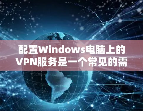 配置Windows电脑上的VPN服务是一个常见的需求，特别是对于需要远程访问网络服务的用户。以下是一个详细的步骤指南，帮助您将Windows电脑连接到VPN服务