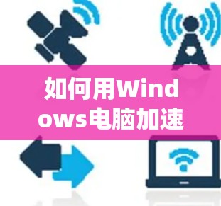 如何用Windows电脑加速软件提升系统性能？