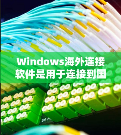 Windows海外连接软件是用于连接到国外服务器或设备的工具，广泛应用于远程办公、文档协作和数据共享。以下是一些主要的软件及其特点