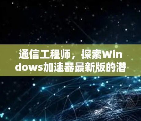 通信工程师，探索Windows加速器最新版的潜力与挑战