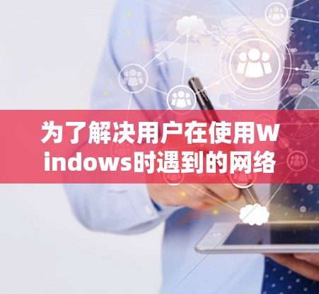 为了解决用户在使用Windows时遇到的网络延迟问题，以下是一个有条理的推荐和步骤指南，帮助您选择合适的Windows加速软件