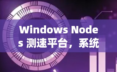 Windows Nodes 测速平台，系统性能监控与优化指南