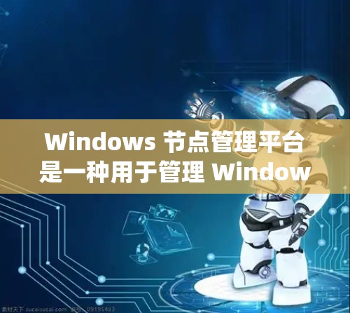Windows 节点管理平台是一种用于管理 Windows 系统上的节点（如服务器、虚拟机）的软件工具。它支持节点的状态管理、安全监控、资源使用控制和远程访问等功能。以下是对该平台的详细总结