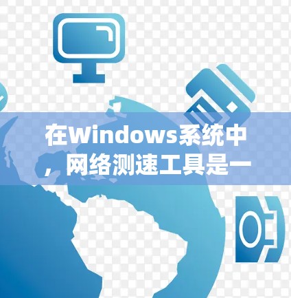 在Windows系统中，网络测速工具是一种用于监控和分析网络性能的工具。以下是一些常见的Windows网络测速工具及其特点，帮助您根据需求选择合适的工具