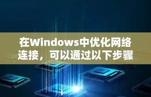 在Windows中优化网络连接,可以通过以下步骤进行 在Windows中优化网络连接,可以通过以下步骤进行