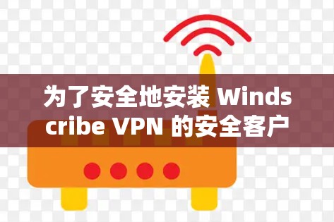 为了安全地安装 Windscribe VPN 的安全客户端，以下是详细的步骤指南