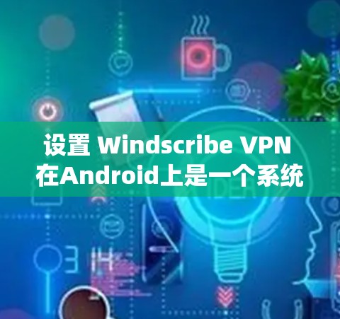 设置 Windscribe VPN 在Android上是一个系统性的过程，需要遵循以下步骤来确保你的设置正确无误。以下是一个详细的指南，帮助你顺利设置