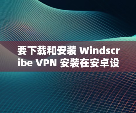 要下载和安装 Windscribe VPN 安装在安卓设备上，您可以按照以下步骤进行