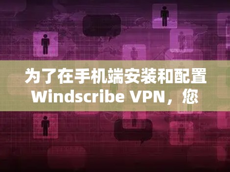 为了在手机端安装和配置Windscribe VPN，您可以按照以下步骤操作