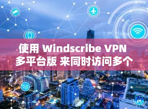 使用 Windscribe VPN 多平台版 来同时访问多个设备的网络环境是一个不错的选择。以下是详细的步骤指南