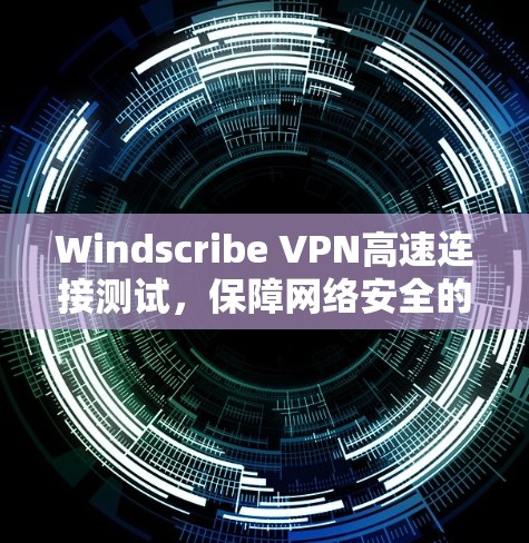 Windscribe VPN高速连接测试，保障网络安全的高效解决方案