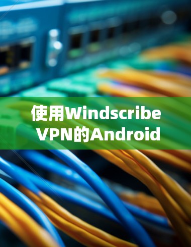使用Windscribe VPN的Android版，您可以按照以下步骤操作