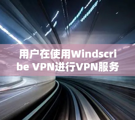 用户在使用Windscribe VPN进行VPN服务时，需要按照以下步骤操作